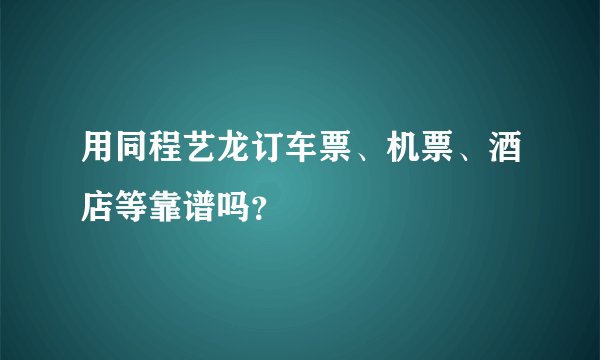 用同程艺龙订车票、机票、酒店等靠谱吗？