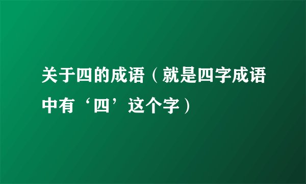 关于四的成语（就是四字成语中有‘四’这个字）