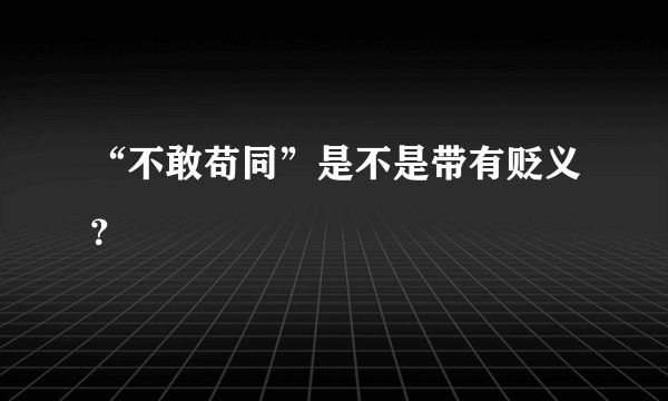 “不敢苟同”是不是带有贬义？