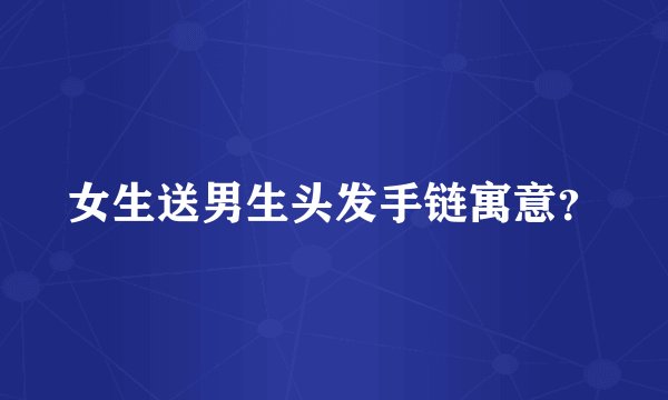 女生送男生头发手链寓意?