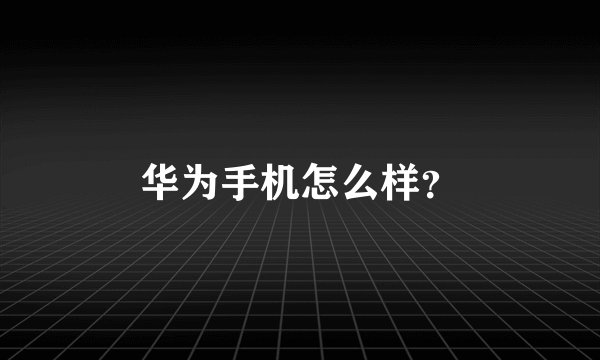 华为手机怎么样？