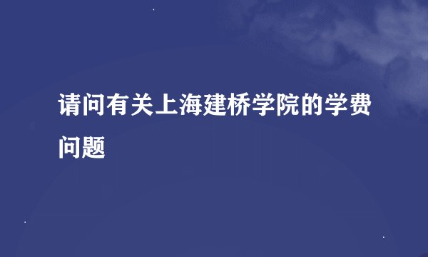 请问有关上海建桥学院的学费问题