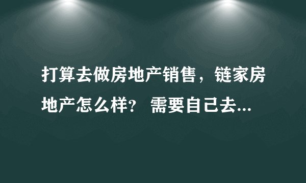 打算去做房地产销售,链家房地产怎么样? 需要自己去找房源吗? 待遇怎么样? 情知情人指教