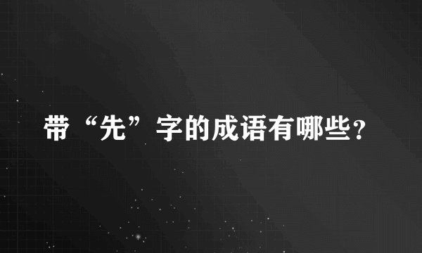 带“先”字的成语有哪些？
