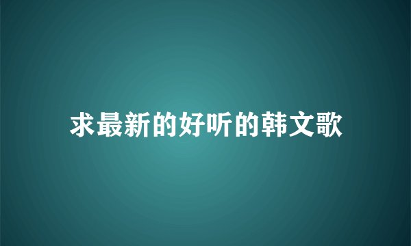 求最新的好听的韩文歌