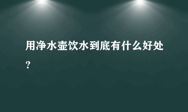 用净水壶饮水到底有什么好处？