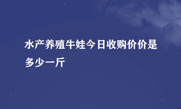 水产养殖牛娃今日收购价价是多少一斤