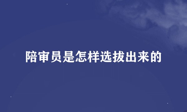 陪审员是怎样选拔出来的