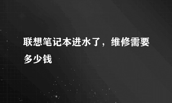 联想笔记本进水了，维修需要多少钱