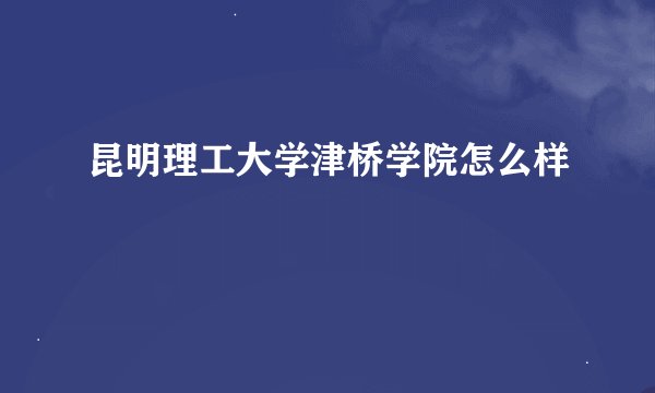 昆明理工大学津桥学院怎么样