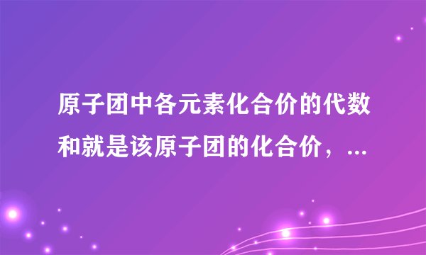 原子团中各元素化合价的代数和就是该原子团的化合价，列举一下为啥硫酸根化合价为-2，硝酸根化合价为-1，