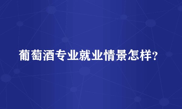 葡萄酒专业就业情景怎样？