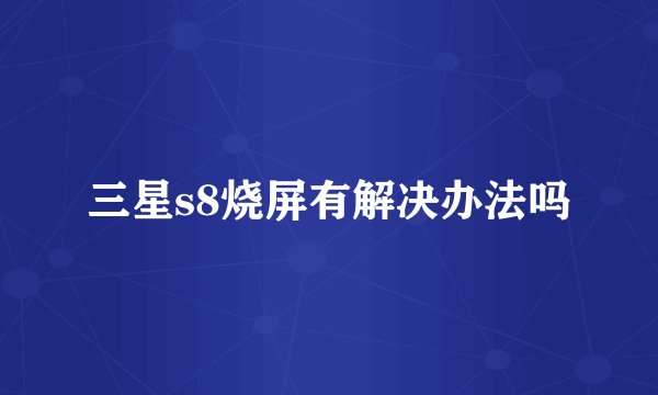 三星s8烧屏有解决办法吗