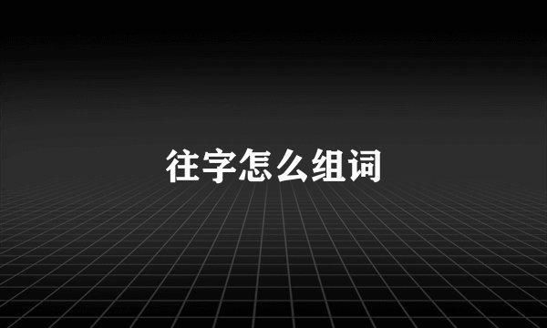 往字怎么组词