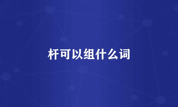 杆可以组什么词