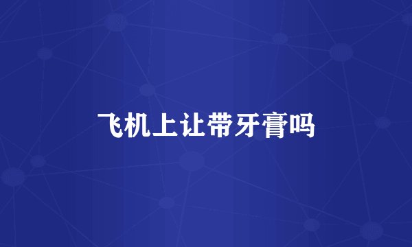 飞机上让带牙膏吗