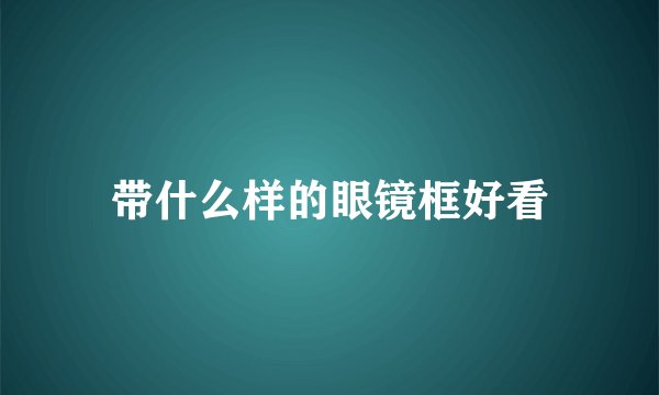 带什么样的眼镜框好看