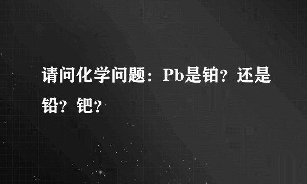 请问化学问题:Pb是铂?还是铅?钯?