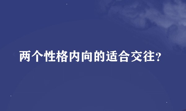 两个性格内向的适合交往？