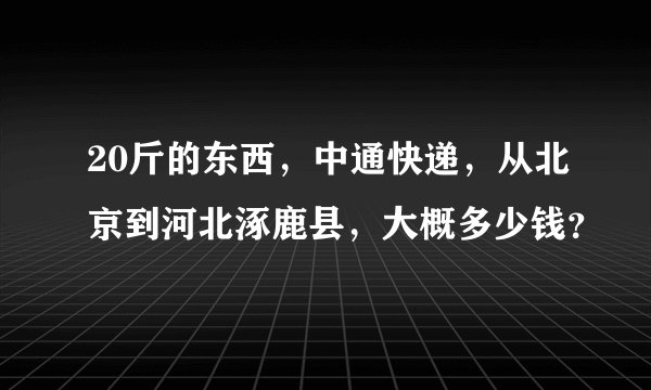 20斤的东西，中通快递，从北京到河北涿鹿县，大概多少钱？