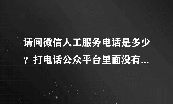 请问微信人工服务电话是多少？打电话公众平台里面没有转人工服务的！