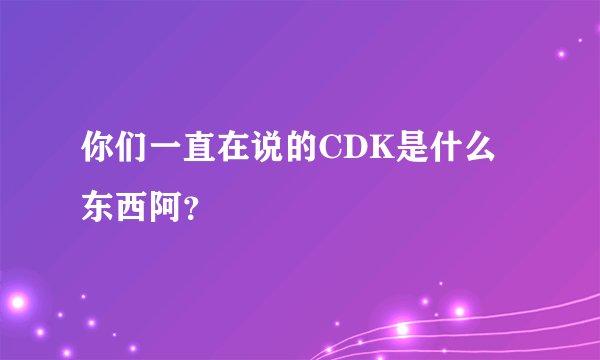 你们一直在说的CDK是什么东西阿？