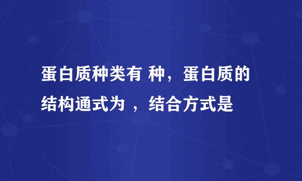 蛋白质种类有 种，蛋白质的结构通式为 ，结合方式是