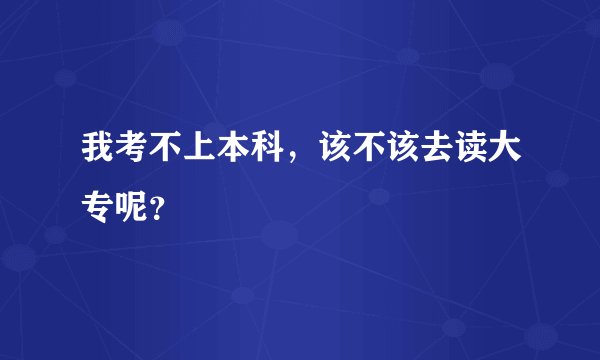 我考不上本科，该不该去读大专呢？
