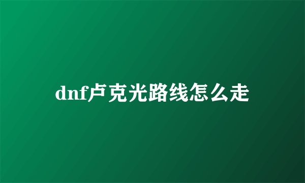 dnf卢克光路线怎么走