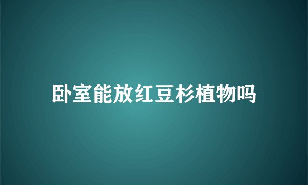 卧室能放红豆杉植物吗