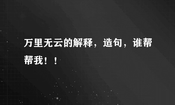 万里无云的解释，造句，谁帮帮我！！