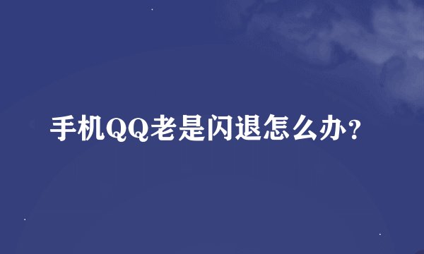 手机QQ老是闪退怎么办？