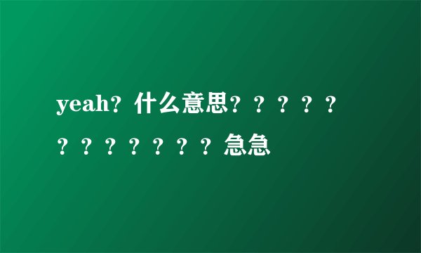 yeah？什么意思？？？？？？？？？？？？急急