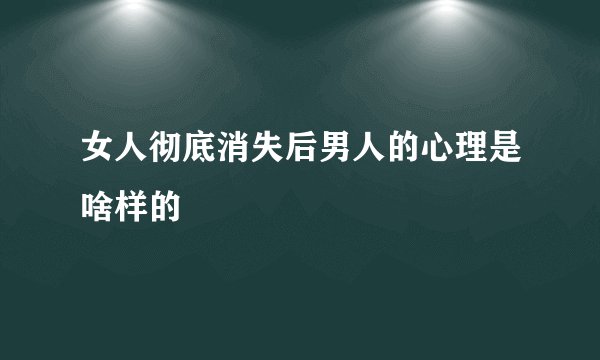 女人彻底消失后男人的心理是啥样的