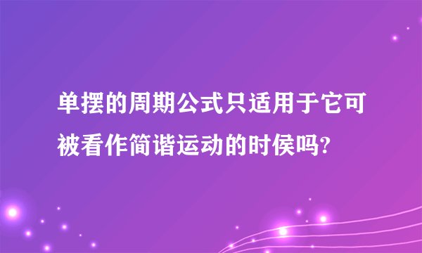 单摆的周期公式只适用于它可被看作简谐运动的时侯吗?