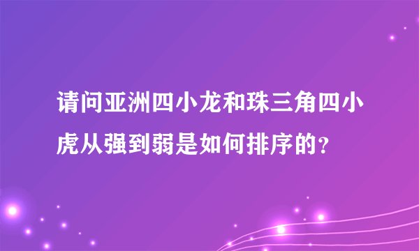 请问亚洲四小龙和珠三角四小虎从强到弱是如何排序的？