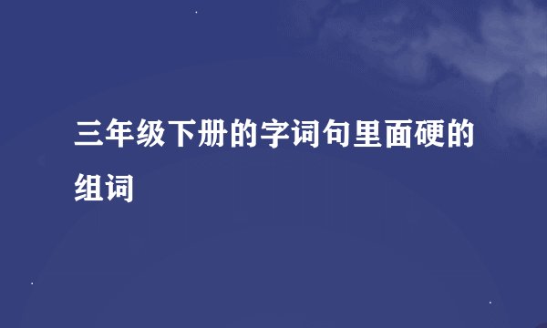 三年级下册的字词句里面硬的组词