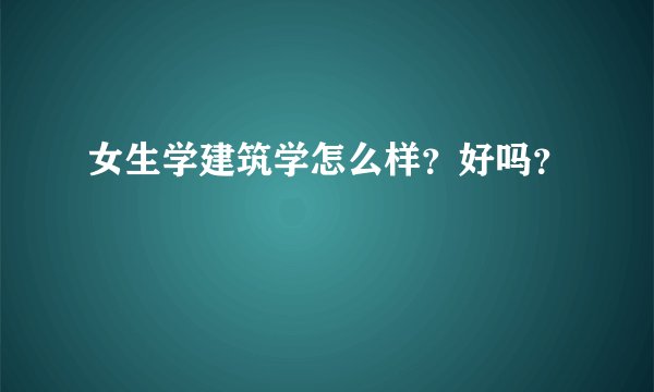 女生学建筑学怎么样？好吗？