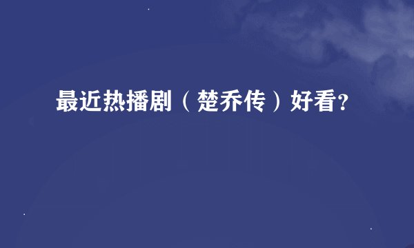 最近热播剧（楚乔传）好看？