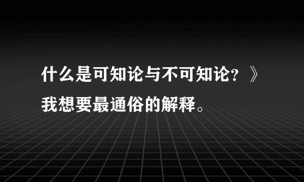 什么是可知论与不可知论？》我想要最通俗的解释。
