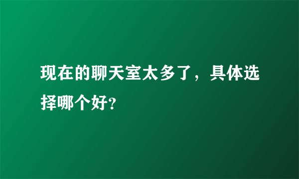 现在的聊天室太多了，具体选择哪个好？