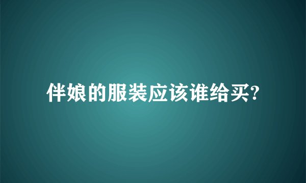 伴娘的服装应该谁给买?