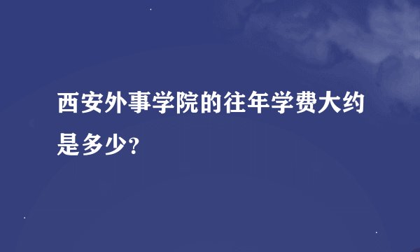 西安外事学院的往年学费大约是多少？