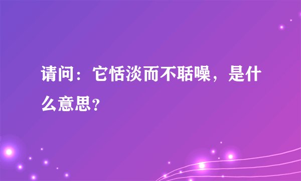 请问：它恬淡而不聒噪，是什么意思？