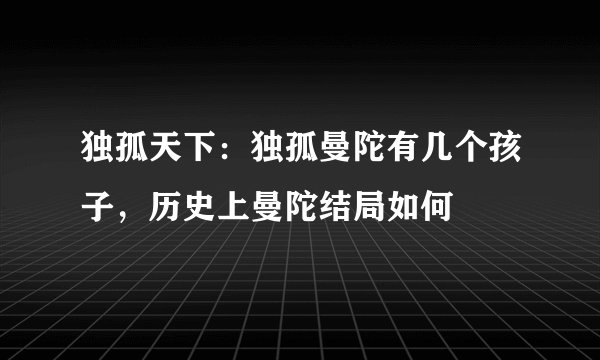独孤天下：独孤曼陀有几个孩子，历史上曼陀结局如何