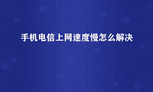 手机电信上网速度慢怎么解决