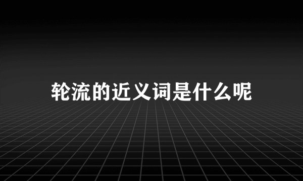 轮流的近义词是什么呢