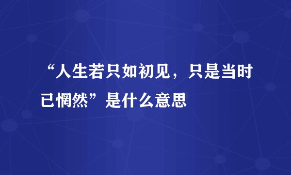 “人生若只如初见，只是当时已惘然”是什么意思