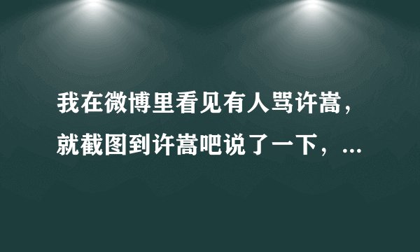 我在微博里看见有人骂许嵩，就截图到许嵩吧说了一下，结果被删帖了，这真的很好笑，我有做错什么吗？