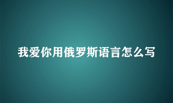 我爱你用俄罗斯语言怎么写